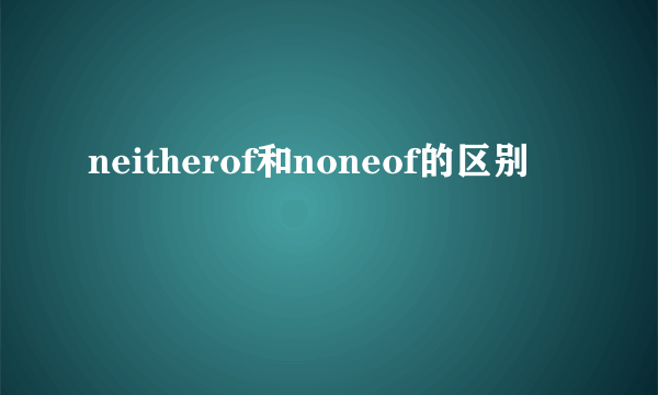 neitherof和noneof的区别