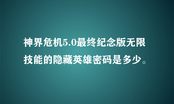 神界危机5.0最终纪念版无限技能的隐藏英雄密码是多少。