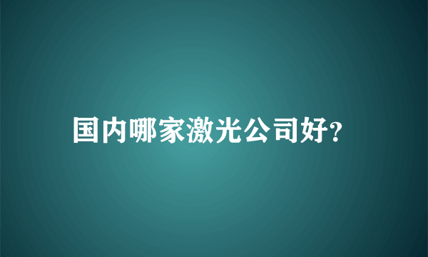 国内哪家激光公司好？