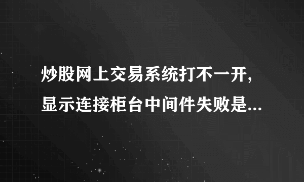 炒股网上交易系统打不一开,显示连接柜台中间件失败是什么原因