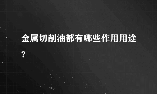 金属切削油都有哪些作用用途？