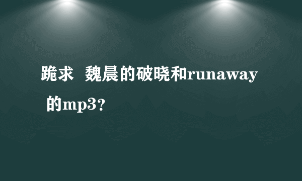 跪求  魏晨的破晓和runaway  的mp3？