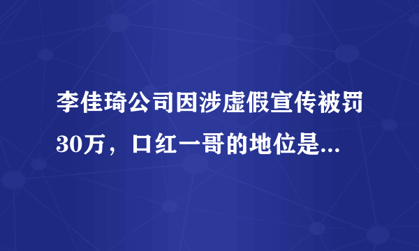 李佳琦公司因涉虚假宣传被罚30万，口红一哥的地位是否早已不保？