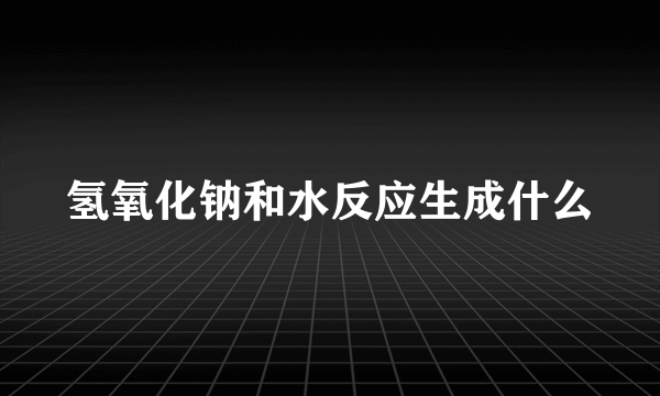 氢氧化钠和水反应生成什么