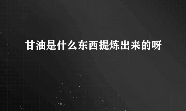 甘油是什么东西提炼出来的呀