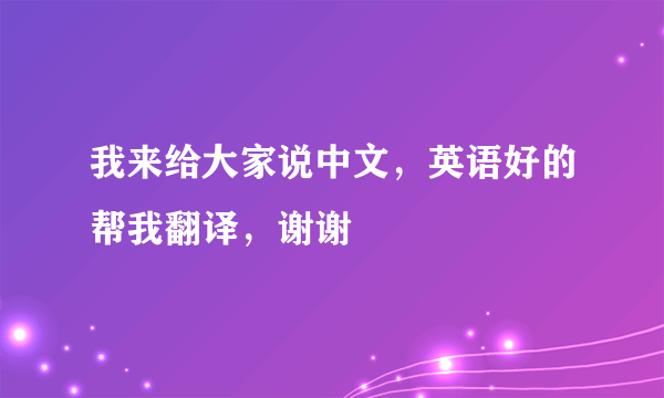 我来给大家说中文，英语好的帮我翻译，谢谢