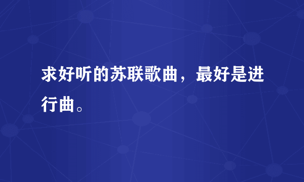 求好听的苏联歌曲，最好是进行曲。