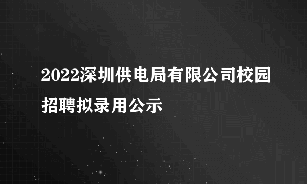 2022深圳供电局有限公司校园招聘拟录用公示