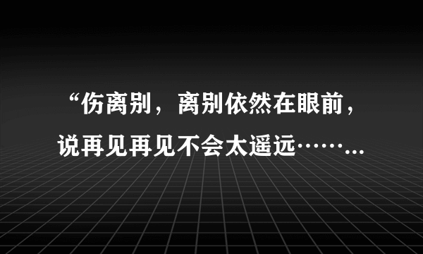 “伤离别，离别依然在眼前，说再见再见不会太遥远……”是张学友的哪首歌？\