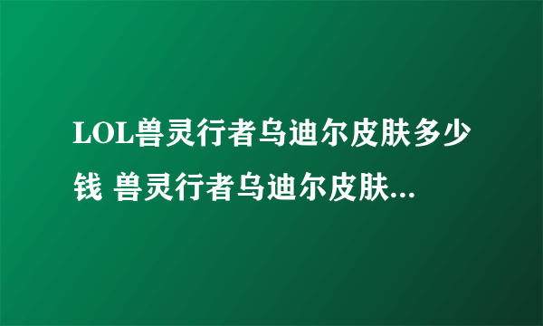 LOL兽灵行者乌迪尔皮肤多少钱 兽灵行者乌迪尔皮肤绝版了吗