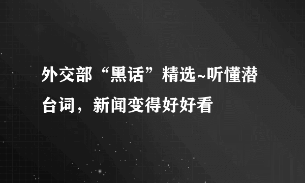 外交部“黑话”精选~听懂潜台词，新闻变得好好看