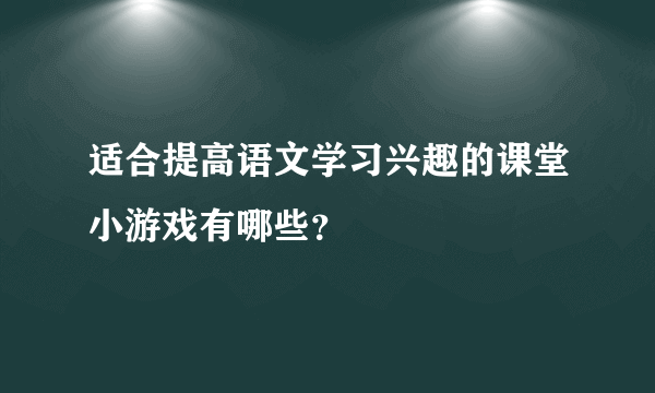 适合提高语文学习兴趣的课堂小游戏有哪些？