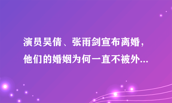 演员吴倩、张雨剑宣布离婚，他们的婚姻为何一直不被外界所看好？