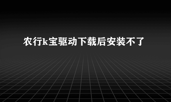 农行k宝驱动下载后安装不了