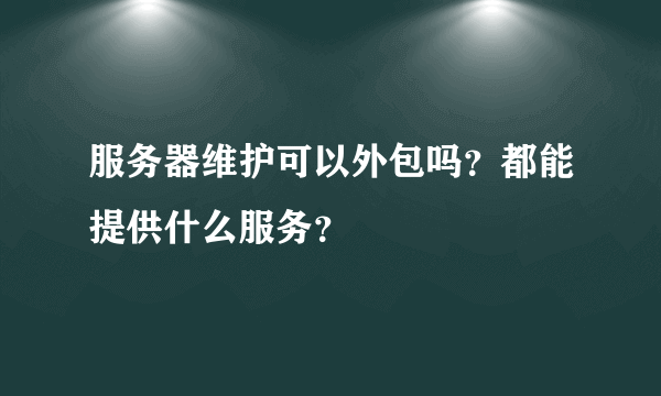 服务器维护可以外包吗？都能提供什么服务？