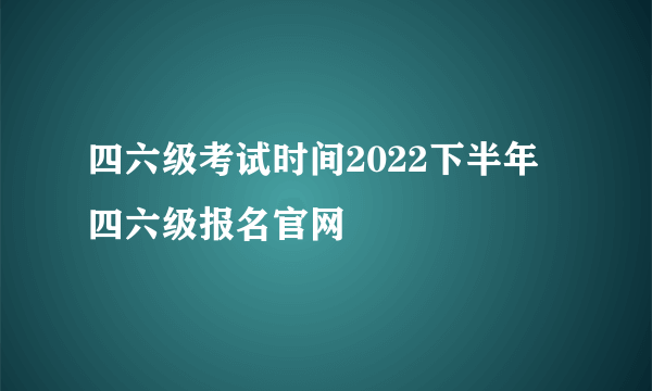 四六级考试时间2022下半年 四六级报名官网