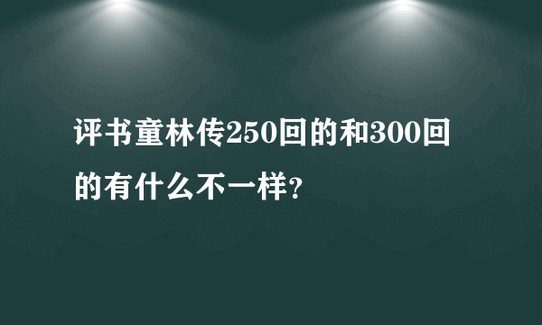 评书童林传250回的和300回的有什么不一样？