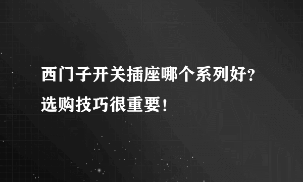 西门子开关插座哪个系列好？选购技巧很重要！