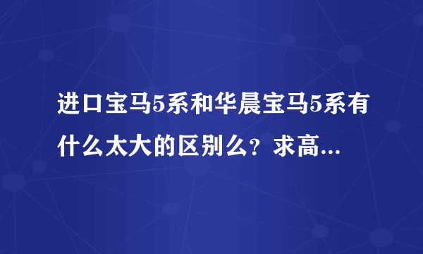 进口宝马5系和华晨宝马5系有什么太大的区别么？求高手详细解答。谢谢啦！