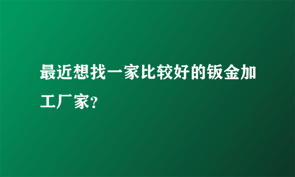 最近想找一家比较好的钣金加工厂家？