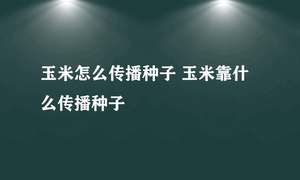 玉米怎么传播种子 玉米靠什么传播种子