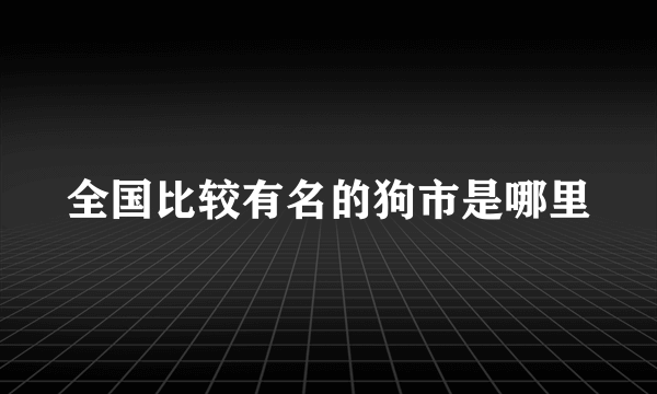 全国比较有名的狗市是哪里