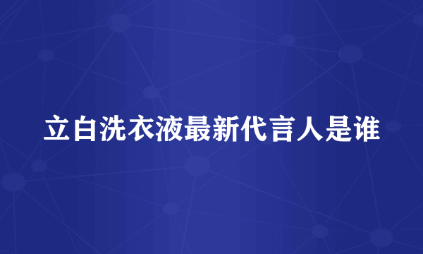 立白洗衣液最新代言人是谁