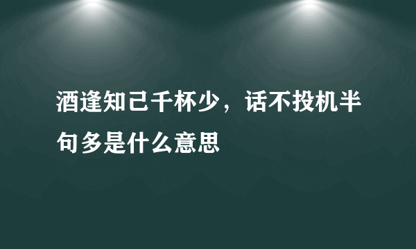 酒逢知己千杯少，话不投机半句多是什么意思