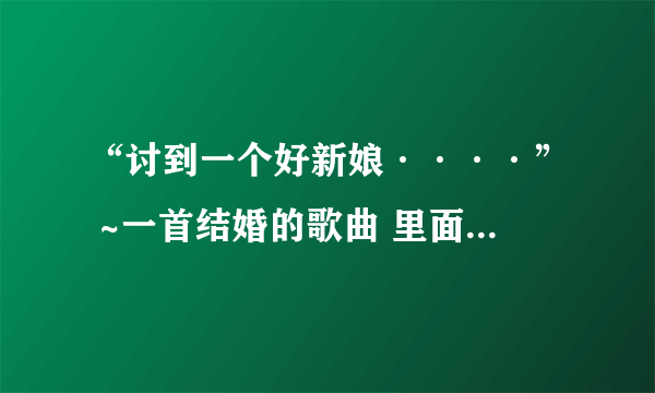 “讨到一个好新娘····” ~一首结婚的歌曲 里面有这么一句 求歌名