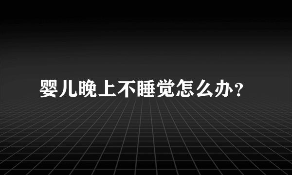 婴儿晚上不睡觉怎么办？