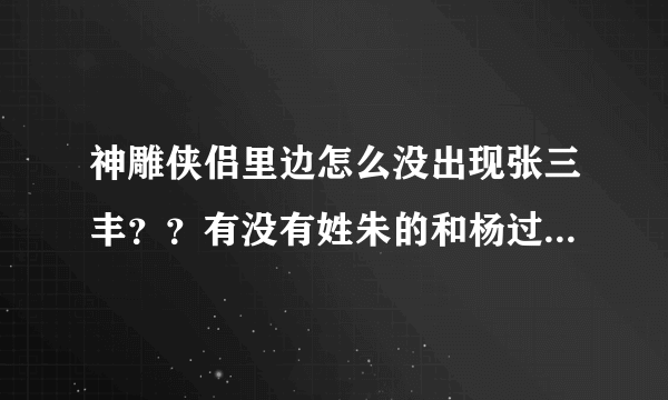 神雕侠侣里边怎么没出现张三丰？？有没有姓朱的和杨过他们有关系的？？为什么倚天屠龙记开始没有从郭襄开