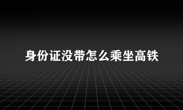 身份证没带怎么乘坐高铁