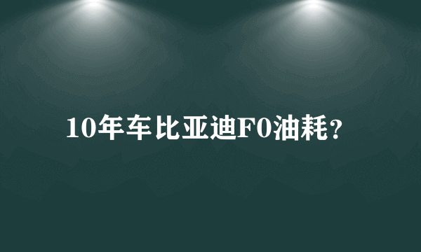 10年车比亚迪F0油耗？