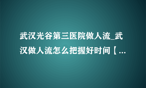 武汉光谷第三医院做人流_武汉做人流怎么把握好时间【武汉仁爱医院人流技术成熟】