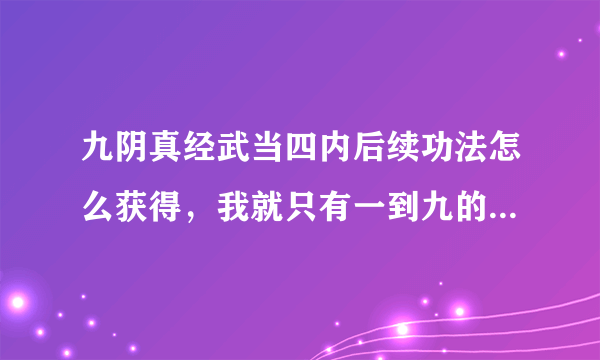 九阴真经武当四内后续功法怎么获得，我就只有一到九的内功心法