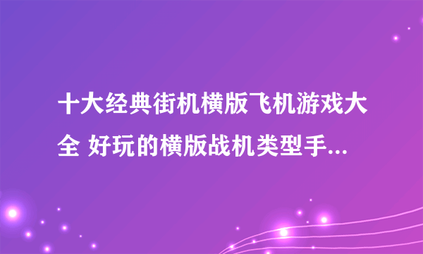 十大经典街机横版飞机游戏大全 好玩的横版战机类型手游有哪些2023