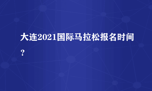 大连2021国际马拉松报名时间？