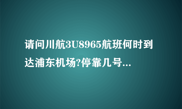 请问川航3U8965航班何时到达浦东机场?停靠几号航站楼?