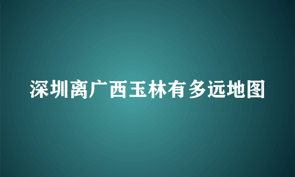 深圳离广西玉林有多远地图