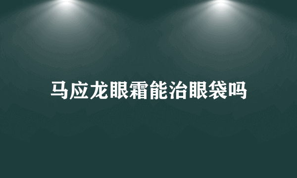 马应龙眼霜能治眼袋吗