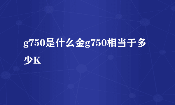 g750是什么金g750相当于多少K