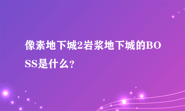 像素地下城2岩浆地下城的BOSS是什么？