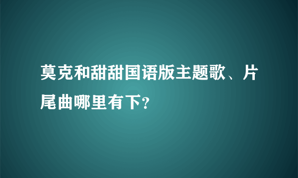 莫克和甜甜国语版主题歌、片尾曲哪里有下？