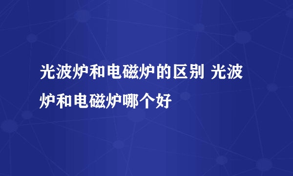 光波炉和电磁炉的区别 光波炉和电磁炉哪个好