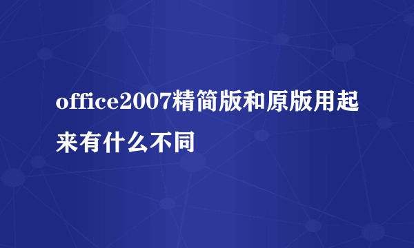 office2007精简版和原版用起来有什么不同