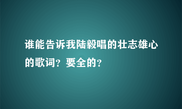 谁能告诉我陆毅唱的壮志雄心的歌词？要全的？