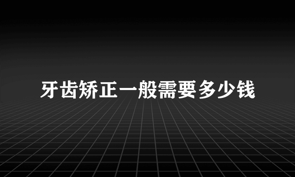 牙齿矫正一般需要多少钱