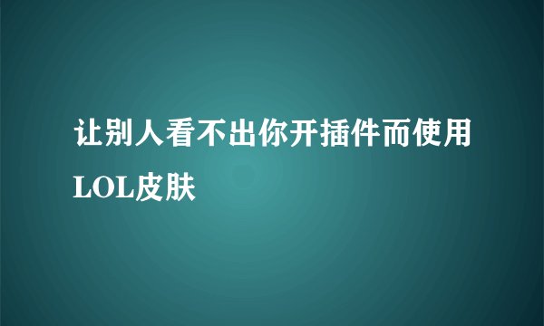 让别人看不出你开插件而使用LOL皮肤