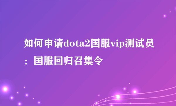 如何申请dota2国服vip测试员：国服回归召集令