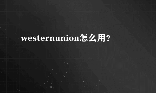 westernunion怎么用？